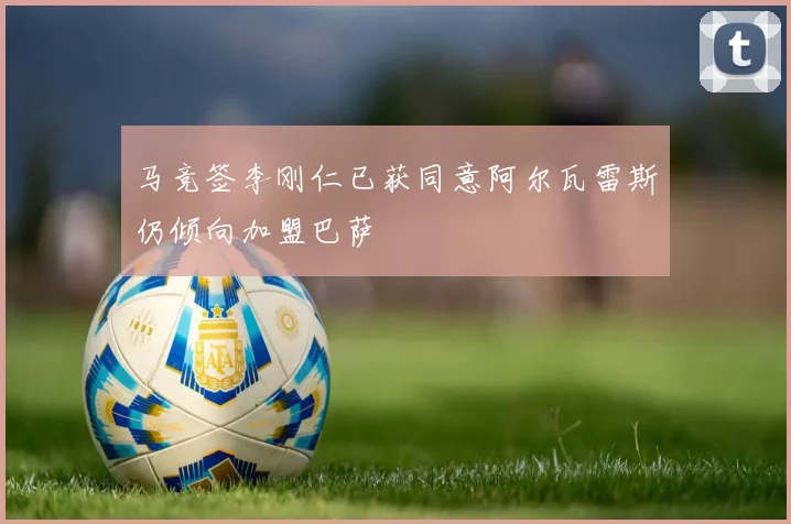 马竞签李刚仁已获同意阿尔瓦雷斯仍倾向加盟巴萨