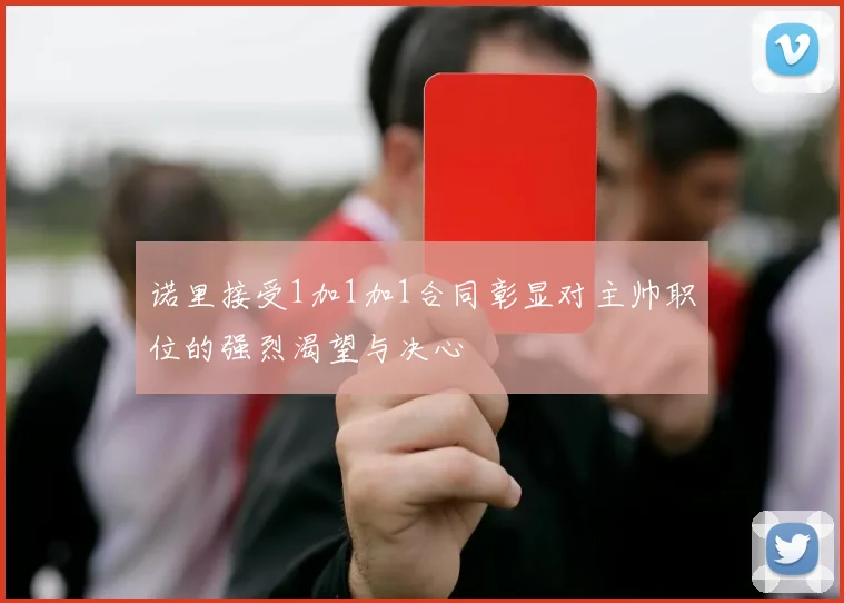 诺里接受1加1加1合同彰显对主帅职位的强烈渴望与决心