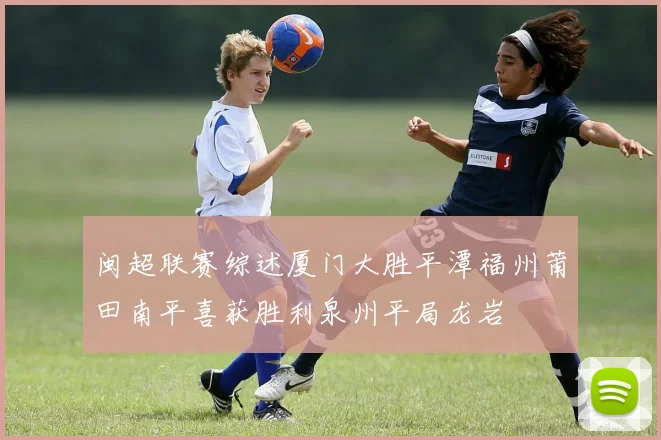 闽超联赛综述厦门大胜平潭福州莆田南平喜获胜利泉州平局龙岩