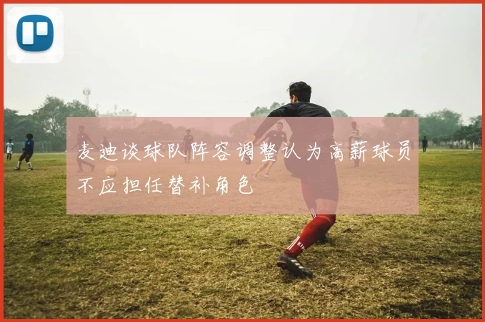 麦迪谈球队阵容调整认为高薪球员不应担任替补角色