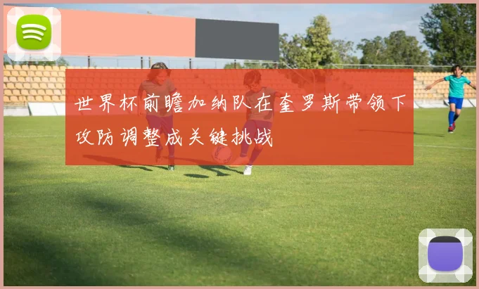 世界杯前瞻加纳队在奎罗斯带领下攻防调整成关键挑战